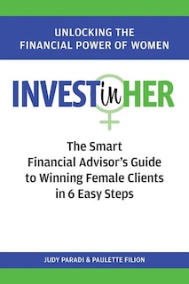 Invest(in)her: The Smart Financial Advisor's Guide To Winning Female Clients In 6 Easy Steps