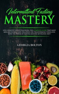 Intermittent Fasting Mastery: Live A Healthy Life By Following This Complete Guide That Many Men And Women Have Followed, For Tra