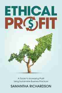Ethical Profit: A Guide To Increasing Profit Using Sustainable Business Practices by Samantha Richardson