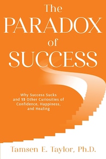 The Paradox of Success: Why Success Sucks and 15 Other Curiosities of Confidence, Happiness, and Healing