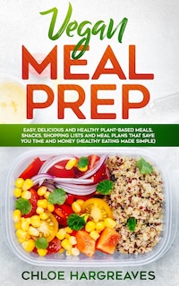 Vegan Meal Prep: Easy, Delicious and Healthy Plant Based Meals, Snacks, Shopping Lists and Meal Plans That Save You Time and Money (Healthy Eating Made Simple)