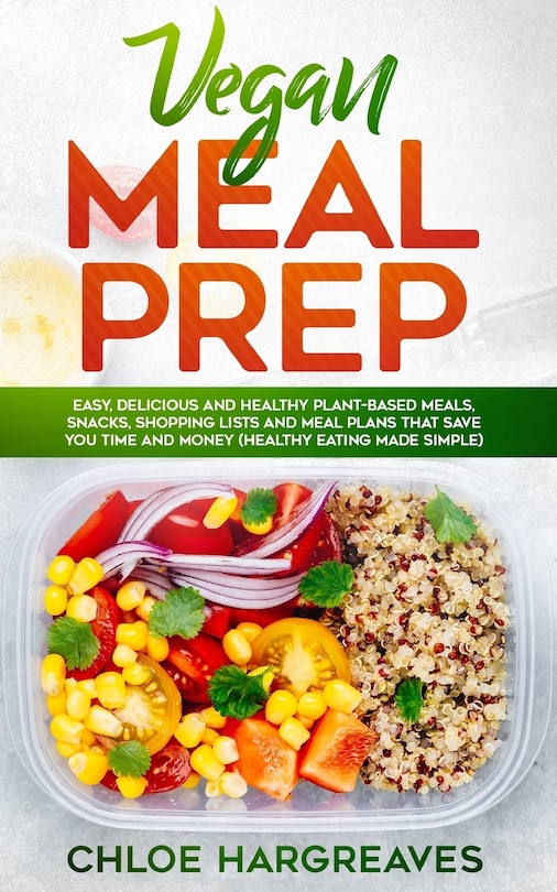 Vegan Meal Prep: Easy, Delicious and Healthy Plant Based Meals, Snacks, Shopping Lists and Meal Plans That Save You Time and Money (Healthy Eating Made Simple)