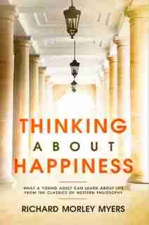 Thinking About Happiness: What Young People Can Learn About Life From The Classics Of Western Philosophy de Richard Myers
