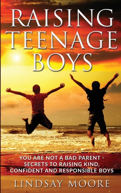 Raising Teenage Boys: You Are Not A Bad Parent - Secrets To Raising Kind, Confident And Responsible Boys