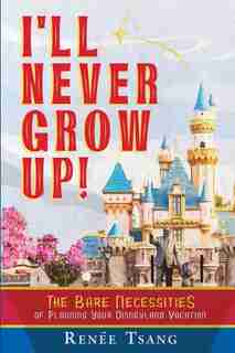 I'll Never Grow Up!: The Bare Necessities Of Planning Your Disneyland Vacation by Renee Tsang