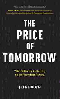 The Price Of Tomorrow: Why Deflation Is The Key To An Abundant Future by Jeff Booth