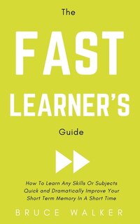 Front cover_The Fast Learner's Guide - How to Learn Any Skills or Subjects Quick and Dramatically Improve Your Short-Term Memory in a Short Time