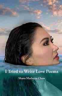 I Tried To Write Love Poems by Shana Marlayna Chow