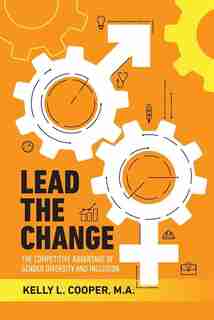 Lead The Change - The Competitive Advantage Of Gender Diversity And Inclusion: The Competitive Advantage Of Gender Diversity & Inclusion by Kelly L Cooper
