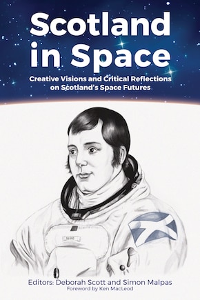 Scotland In Space: Creative Visions And Critical Reflections On Scotland's Space Futures