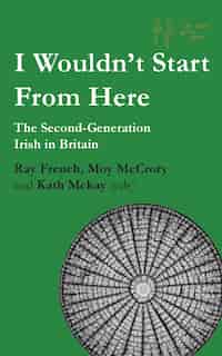 I Wouldn't Start From Here: The Second-Generation Irish in Britain by Ray French