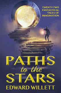 Paths to the Stars: Twenty-Two Fantastical Tales of Imagination by Edward Willett