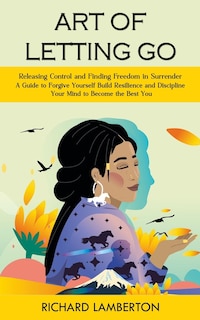 Art of Letting Go: Releasing Control and Finding Freedom in Surrender (A Guide to Forgive Yourself Build Resilience and Discipline Your Mind to Become the Best You): A Roadmap to Fall Asleep and Stay Asleep Naturally (Overcome Anxiety Depression and Dementia, Creativity, an