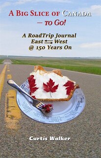 A Big Slice of Canada - to Go!: A RoadTrip Journal East<~>West @ 150 Years On