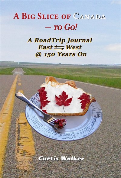 A Big Slice of Canada - to Go!: A RoadTrip Journal East<~>West @ 150 Years On
