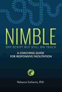 Nimble: A Coaching Guide for Responsive Facilitation by Rebecca Sutherns
