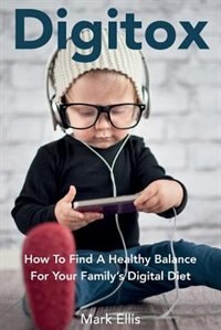 Digitox: How To Find A Healthy Balance For Your Family's Digital Diet