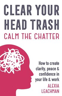 Clear Your Head Trash: How To Create Clarity, Peace & Confidence in Your Life & Work