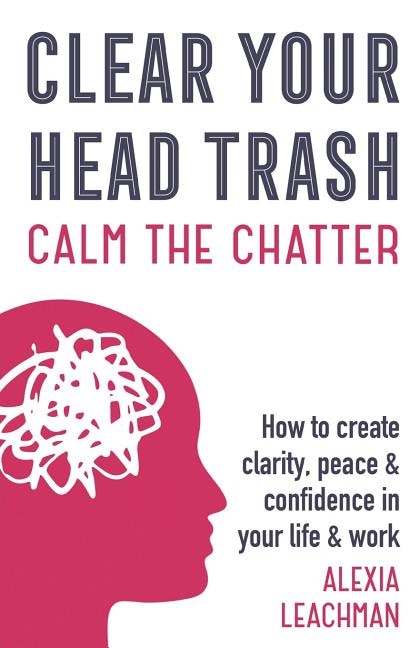 Clear Your Head Trash: How To Create Clarity, Peace & Confidence in Your Life & Work
