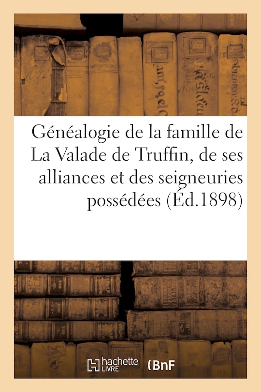 Généalogie de la Famille de la Valade de Truffin, de Ses Alliances Et Des Seigneuries Possédées