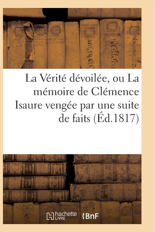 Front cover_La Vérité Dévoilée, Ou La Mémoire de Clémence Isaure Vengée Par Une Suite de Faits Historiques