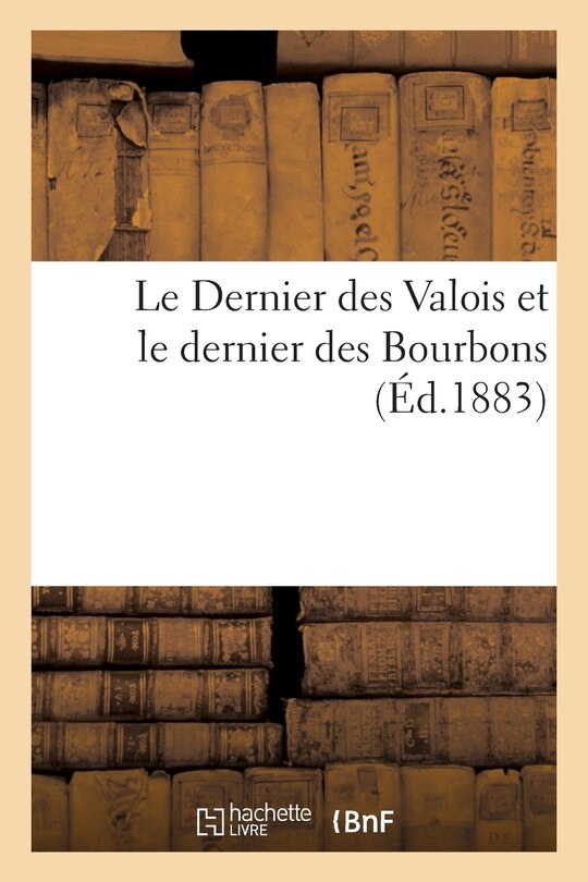 Front cover_Le Dernier Des Valois Et Le Dernier Des Bourbons