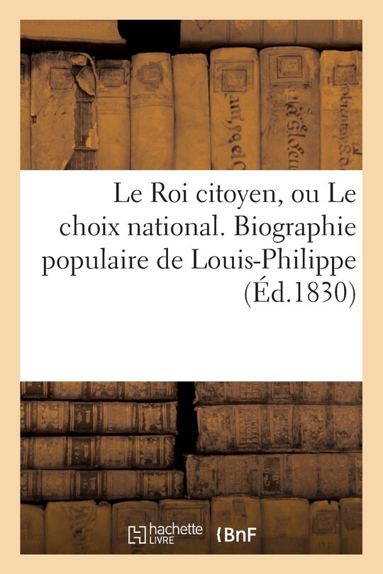 Couverture_Le Roi Citoyen, Ou Le Choix National. Biographie Populaire de Louis-Philippe