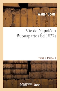 Couverture_Vie de Napoléon Buonaparte: Précédée d'Un Tableau Préliminaire de la Révolution Française. T. 7, 1