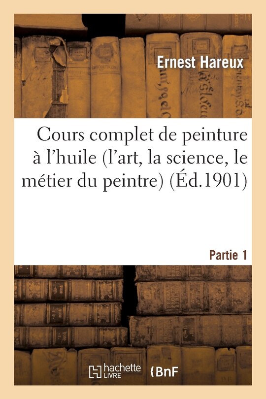Couverture_Cours Complet de Peinture À l'Huile (l'Art, La Science, Le Métier Du Peintre). Partie 1