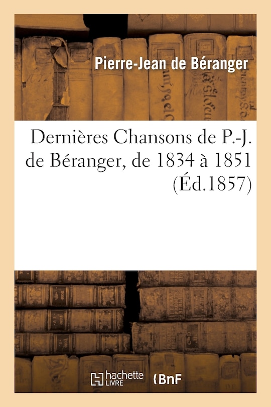 Couverture_Dernières Chansons de P.-J. de Béranger, de 1834 À 1851, Avec Une Lettre Et Une Préface de l'Auteur