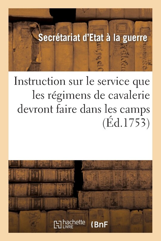 Instruction Sur Le Service Que Les Régimens de Cavalerie Devront Faire Dans Les Camps: Qui s'Assembleront Pendant La Présente Année 1753. Du 29 Juin 1753