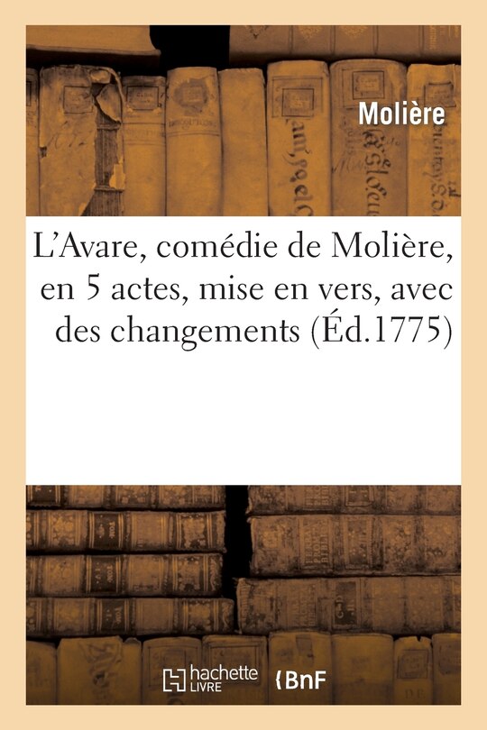 Front cover_L'Avare, Comédie de Molière, En 5 Actes, Mise En Vers, Avec Des Changements, Par M. Mailhol