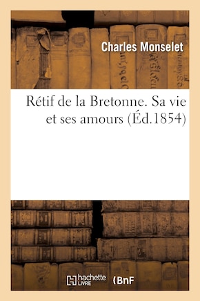 Rétif de la Bretonne. Sa Vie Et Ses Amours Documents Inédits, Ses Malheurs, Sa Vieillesse, Sa Mort: , Ce Qui a Été Écrit Sur Lui Ses Descendants Catalogue Complet de Ses Ouvrages