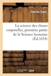 La Science Des Choses Corporelles, Premièrepartie de la Science Humaine: , Où l'On Connoist La Vérité de Toutes Les Choses Du Monde Par Les Forces de la Raison, ...