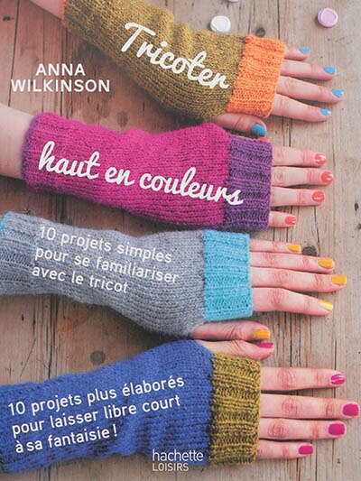 Couverture_Tricoter haut en couleurs : 10 projets simples pour se familiariser avec le tricot, 10 projets plus élaborés pour laisser libre court à sa fantaisie !