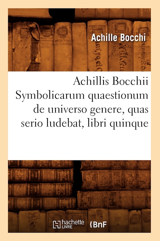 Front cover_Achillis Bocchii Symbolicarum Quaestionum de Universo Genere, Quas Serio Ludebat, Libri Quinque