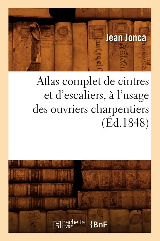 Front cover_Atlas Complet de Cintres Et d'Escaliers, À l'Usage Des Ouvriers Charpentiers, (Éd.1848)