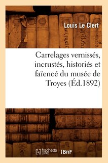 Front cover_Carrelages Vernissés, Incrustés, Historiés Et Faïencé Du Musée de Troyes (Éd.1892)