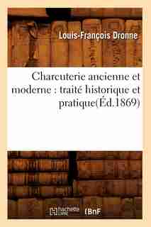 Charcuterie Ancienne Et Moderne: Traite Historique Et Pratique(ed.1869) by Louis-Francois Dronne