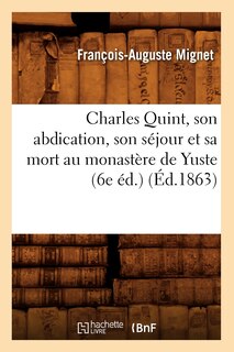 Couverture_Charles Quint, Son Abdication, Son S&eacute;jour Et Sa Mort Au Monast&egrave;re de Yuste (6e &Eacute;d.) (&Eacute;d.1863)