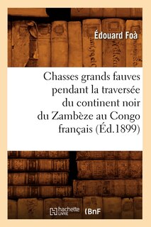 Front cover_Chasses Grands Fauves Pendant La Traversée Du Continent Noir Du Zambèze Au Congo Français (Éd.1899)