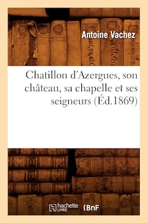 Couverture_Chatillon d'Azergues, Son Château, Sa Chapelle Et Ses Seigneurs (Éd.1869)