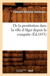 de la Prostitution Dans La Ville d'Alger Depuis La Conquête (Éd.1853)