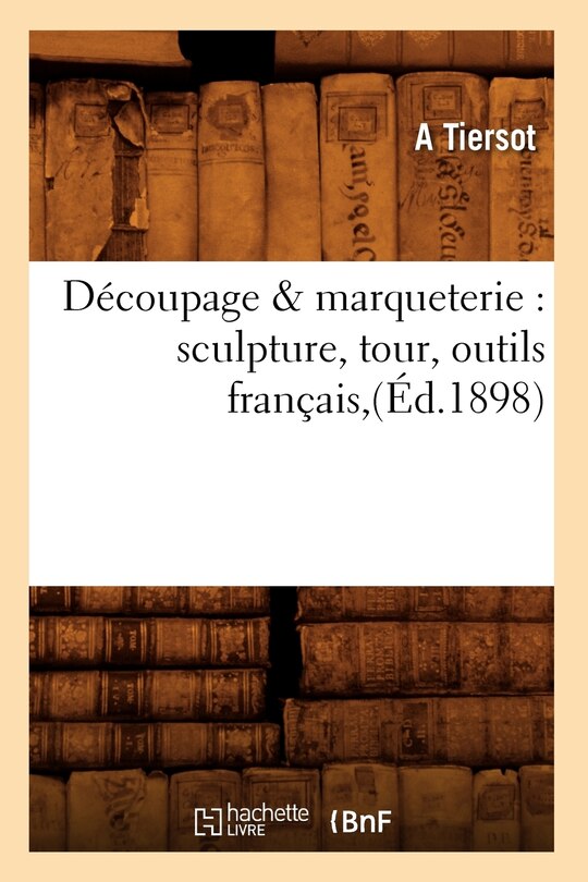 Couverture_Découpage & Marqueterie: Sculpture, Tour, Outils Français, (Éd.1898)