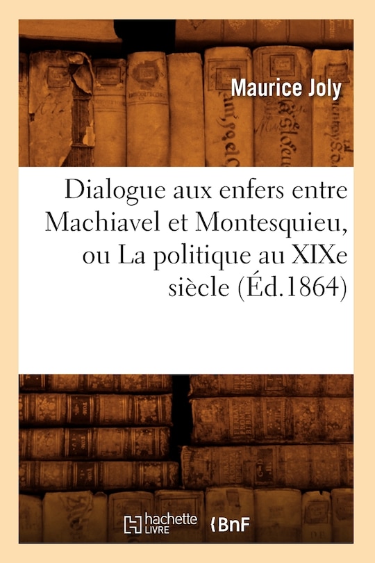 Front cover_Dialogue Aux Enfers Entre Machiavel Et Montesquieu, Ou La Politique Au Xixe Siècle (Éd.1864)