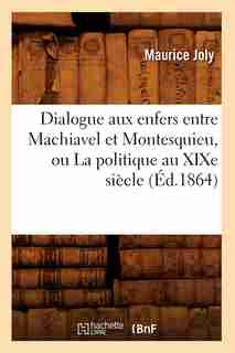 Dialogue Aux Enfers Entre Machiavel Et Montesquieu, Ou La Politique Au Xixe Siècle (Éd.1864) de Maurice Joly
