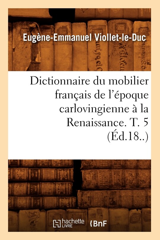 Couverture_Dictionnaire Du Mobilier Français de l'Époque Carlovingienne À La Renaissance. T. 5 (Éd.18..)
