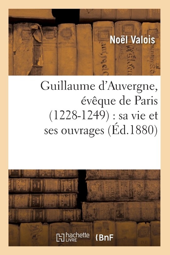 Couverture_Guillaume d'Auvergne, Évêque de Paris (1228-1249): Sa Vie Et Ses Ouvrages (Éd.1880)