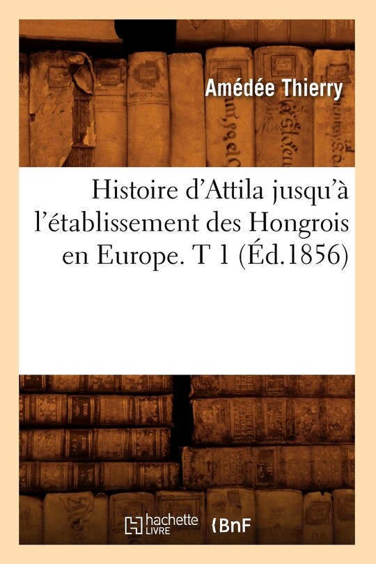 Front cover_Histoire d'Attila Jusqu'à l'Établissement Des Hongrois En Europe. T 1 (Éd.1856)