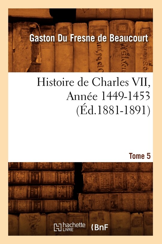 Front cover_Histoire de Charles VII. Tome 5, Année 1449-1453 (Éd.1881-1891)